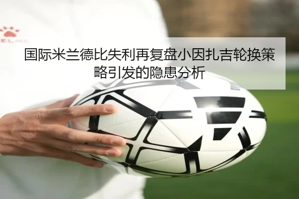 国际米兰德比失利再复盘小因扎吉轮换策略引发的隐患分析