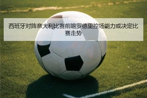 西班牙对阵意大利比赛前瞻罗德里控场能力或决定比赛走势